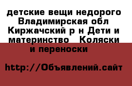 детские вещи недорого - Владимирская обл., Киржачский р-н Дети и материнство » Коляски и переноски   